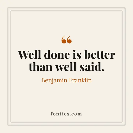 Well done is better than well said.-Benjamin Franklin