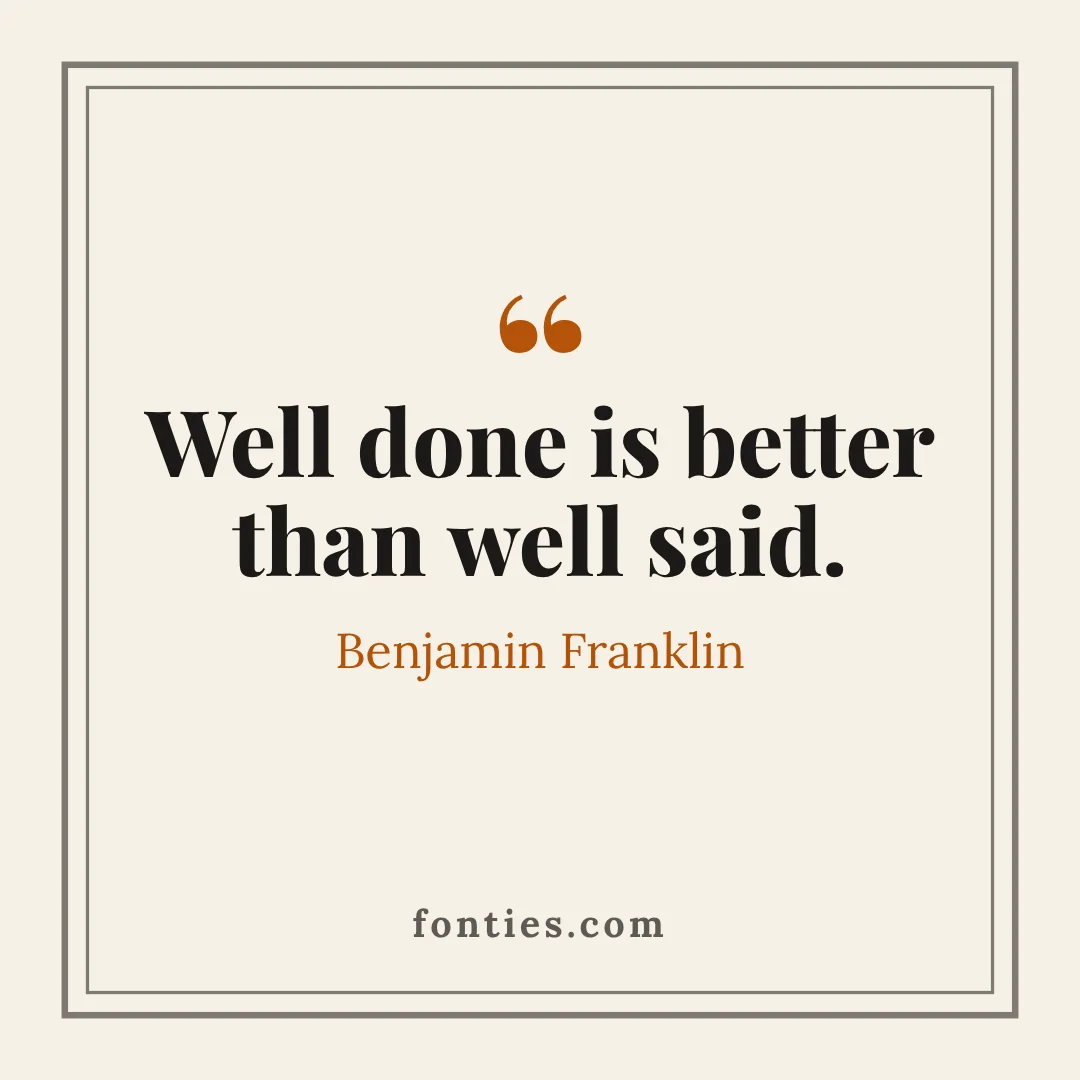 Well done is better than well said.-Benjamin Franklin
