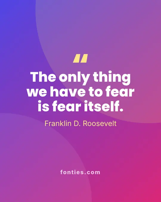 The only thing we have to fear is fear itself.-Franklin D. Roosevelt