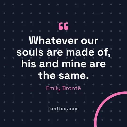 Whatever our souls are made of, his and mine are the same.-Emily Brontë