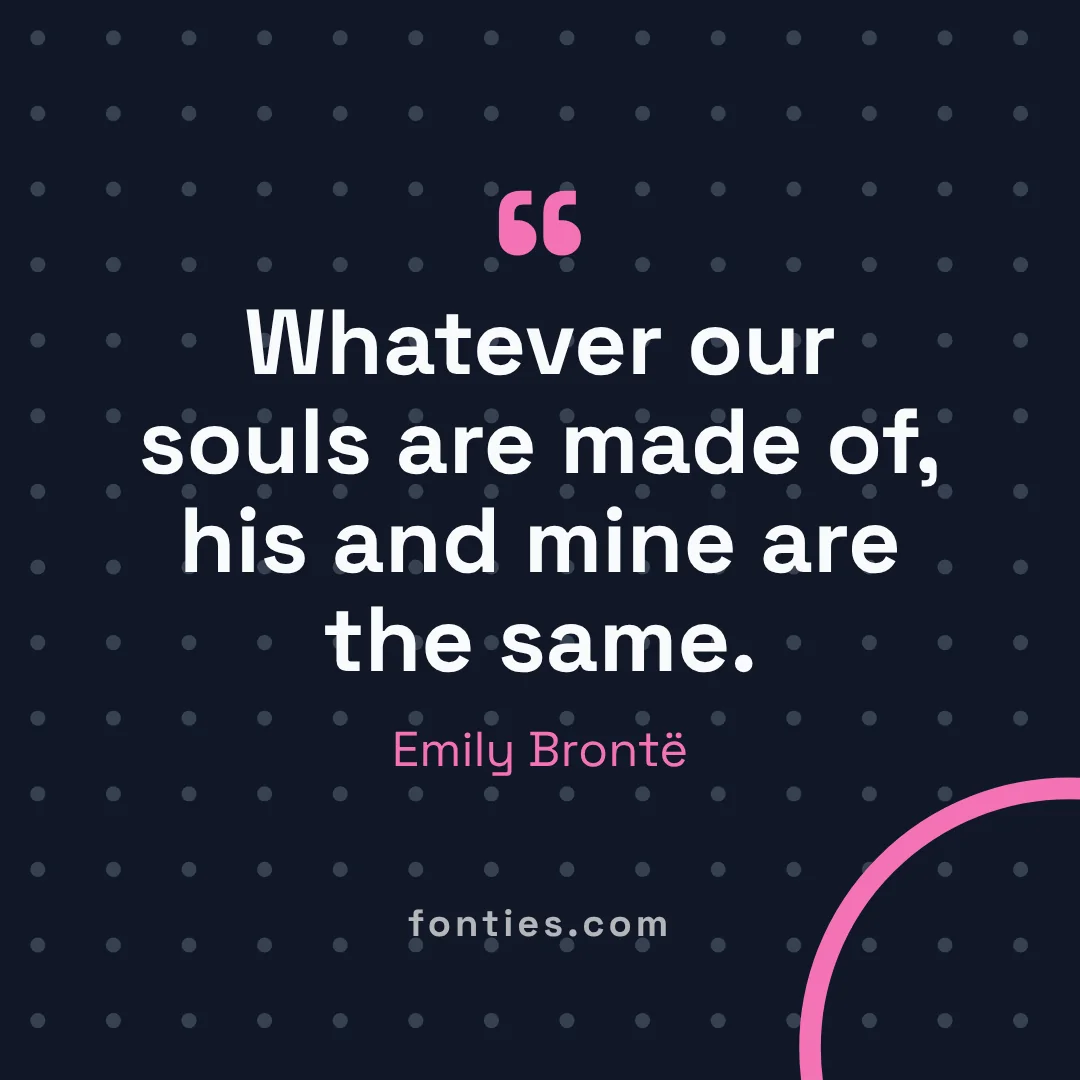 Whatever our souls are made of, his and mine are the same.-Emily Brontë