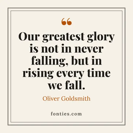 Our greatest glory is not in never falling, but in rising every time we fall.-Oliver Goldsmith