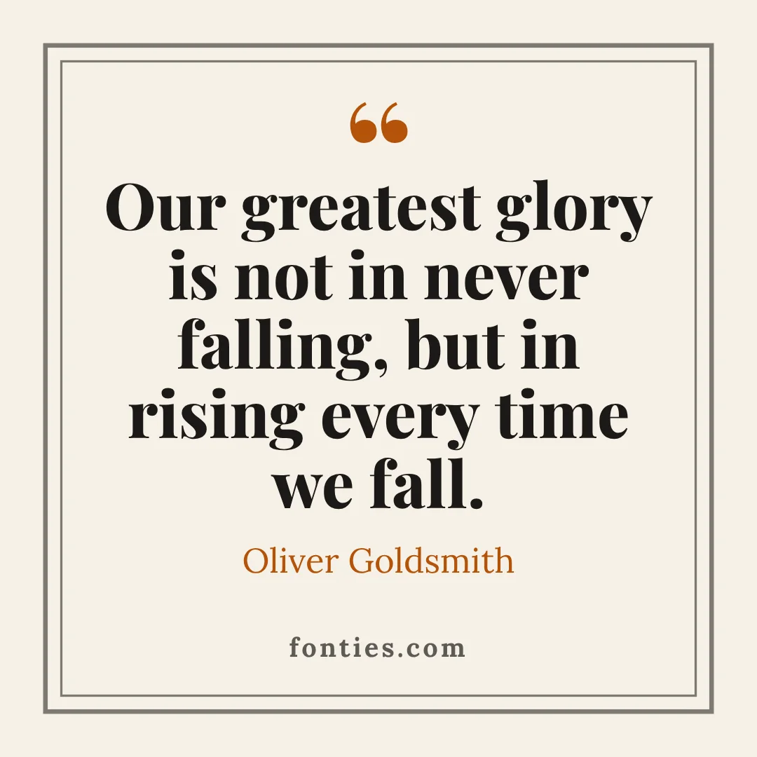Our greatest glory is not in never falling, but in rising every time we fall.-Oliver Goldsmith