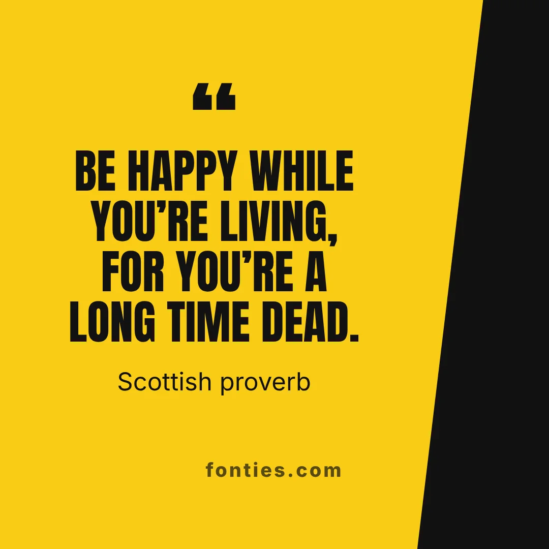 Be happy while you’re living, for you’re a long time dead.-Scottish proverb
