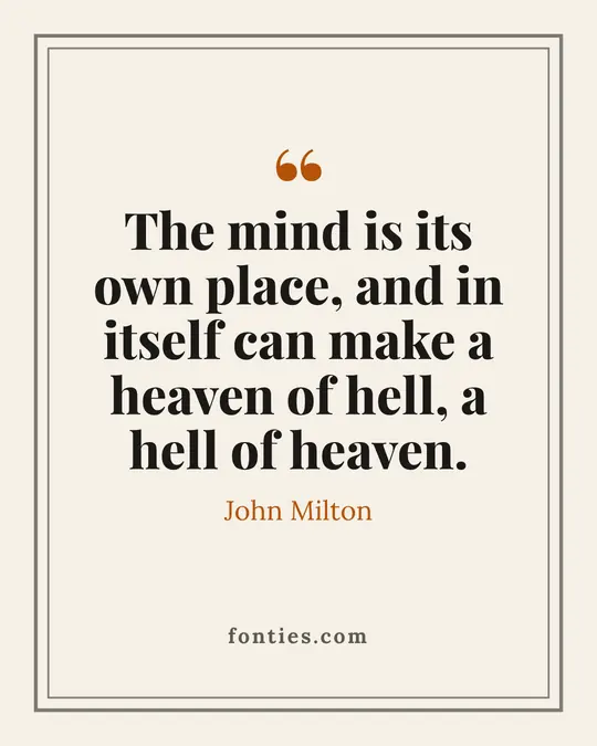 The mind is its own place, and in itself can make a heaven of hell, a hell of heaven.-John Milton