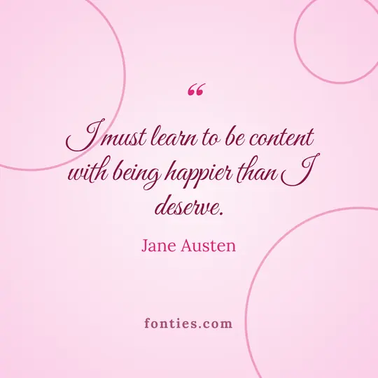 I must learn to be content with being happier than I deserve.-Jane Austen