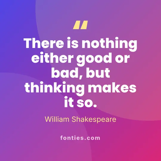 There is nothing either good or bad, but thinking makes it so.-William Shakespeare