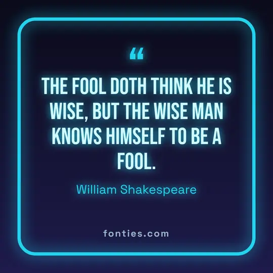 The fool doth think he is wise, but the wise man knows himself to be a fool.-William Shakespeare