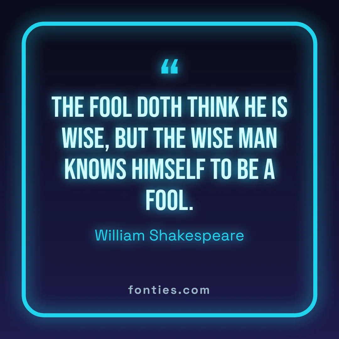 The fool doth think he is wise, but the wise man knows himself to be a fool.-William Shakespeare