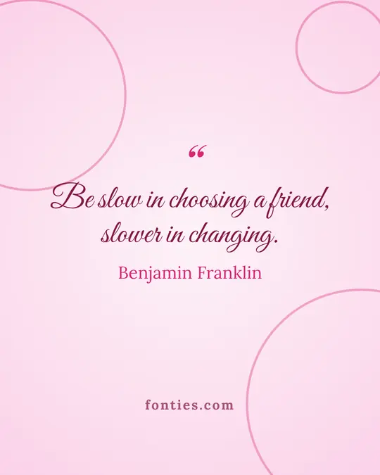 Be slow in choosing a friend, slower in changing.-Benjamin Franklin
