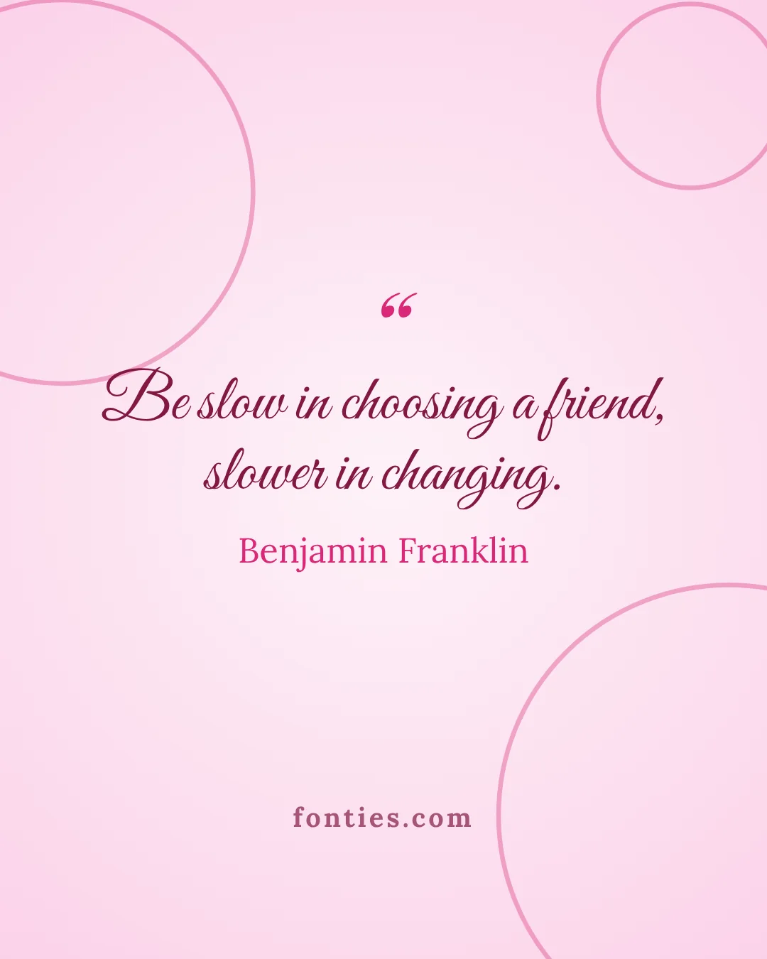 Be slow in choosing a friend, slower in changing.-Benjamin Franklin