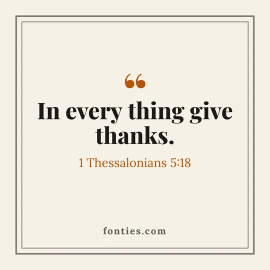 In every thing give thanks.-1 Thessalonians 5:18