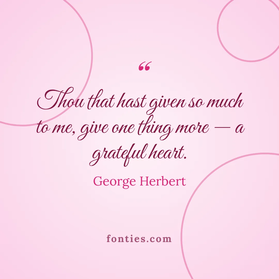 Thou that hast given so much to me, give one thing more: a grateful heart.-George Herbert