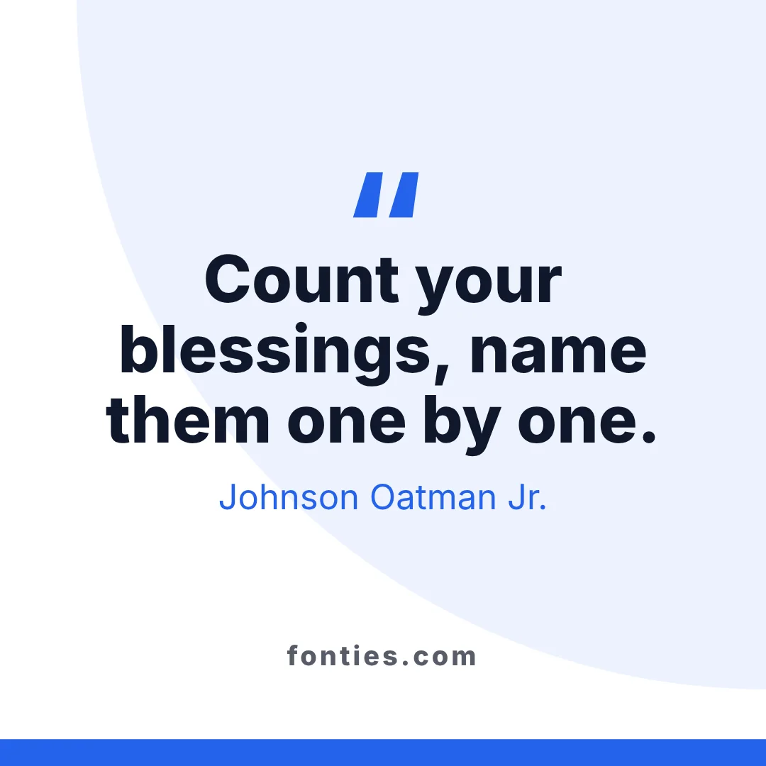 Count your blessings, name them one by one.-Johnson Oatman Jr.