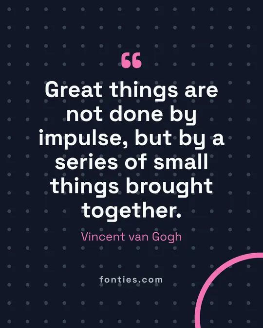 Great things are not done by impulse, but by a series of small things brought together.-Vincent van Gogh