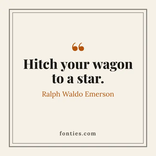 Hitch your wagon to a star.-Ralph Waldo Emerson